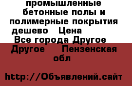 промышленные бетонные полы и полимерные покрытия дешево › Цена ­ 1 008 - Все города Другое » Другое   . Пензенская обл.